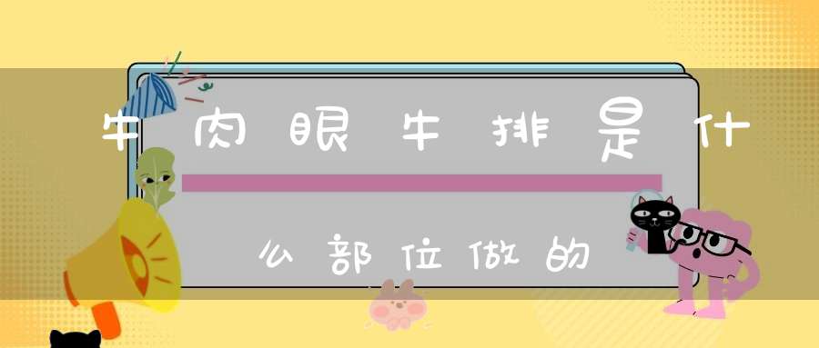 牛肉眼牛排是什么部位做的(牛的哪些部位能做牛排和牛肉?)