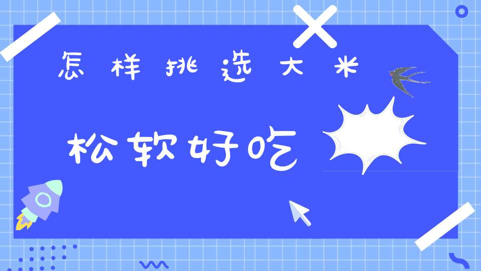 怎样挑选大米松软好吃(哪种大米煮饭特别香特别好吃)