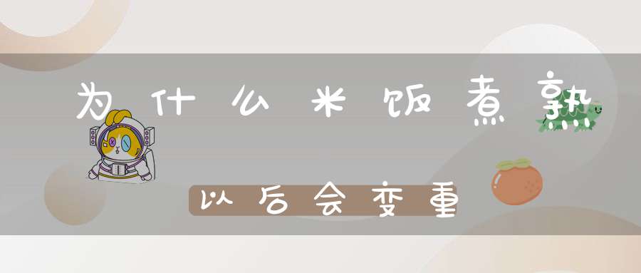 为什么米饭煮熟以后会变重(大米煮熟变成米饭后是本身的多少倍?)