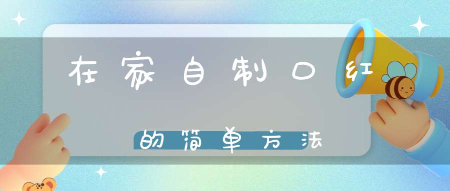 在家自制口红的简单方法(手工自制口红使用方法和注意事项有哪些)