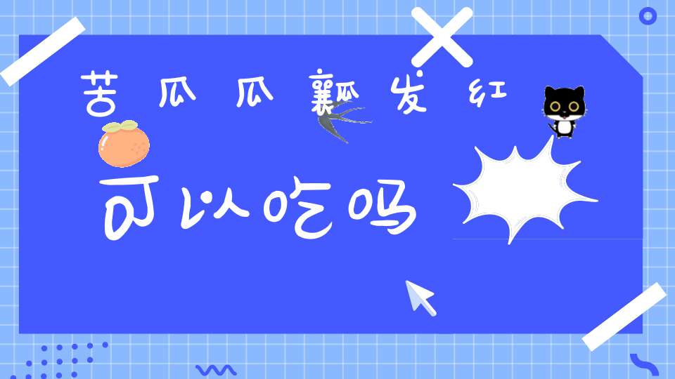 苦瓜瓜瓤发红可以吃吗(表面想苦瓜,熟透了发红种子是红的。这叫什么)