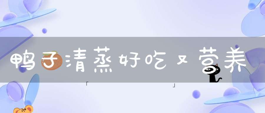 鸭子清蒸好吃又营养(鸭子做什么菜好吃又有营养)