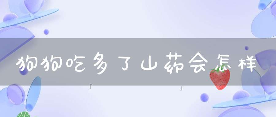 狗狗吃多了山药会怎样(狗能吃淮山吗)