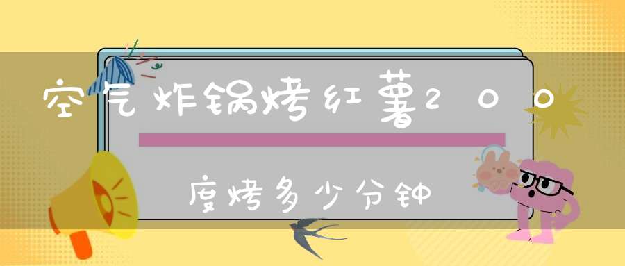 空气炸锅烤红薯200度烤多少分钟