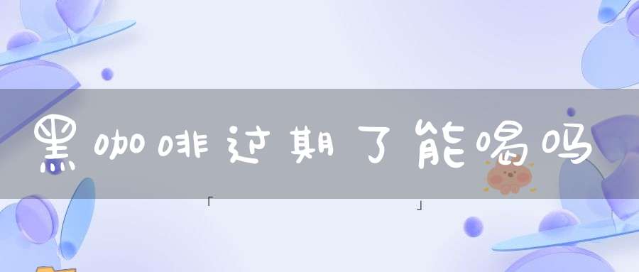 黑咖啡过期了能喝吗(咖啡过期了还能喝吗 咖啡过期了还喝有什么危害)