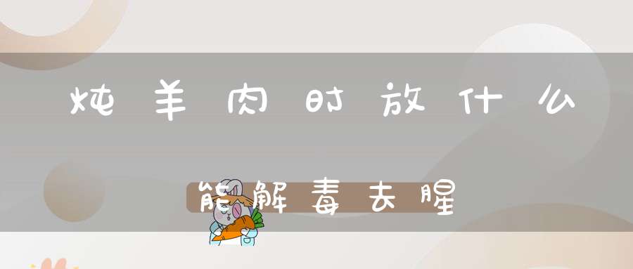 炖羊肉时放什么能解毒去腥