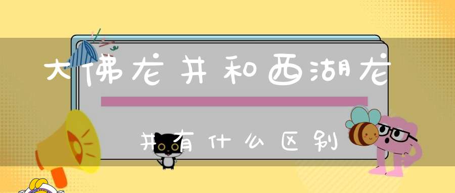 大佛龙井和西湖龙井有什么区别