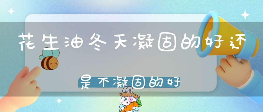 花生油冬天凝固的好还是不凝固的好(冬天花生油凝固正常吗?)