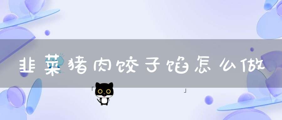 韭菜猪肉饺子馅怎么做(韭菜和猪肉饺子馅怎么调么)