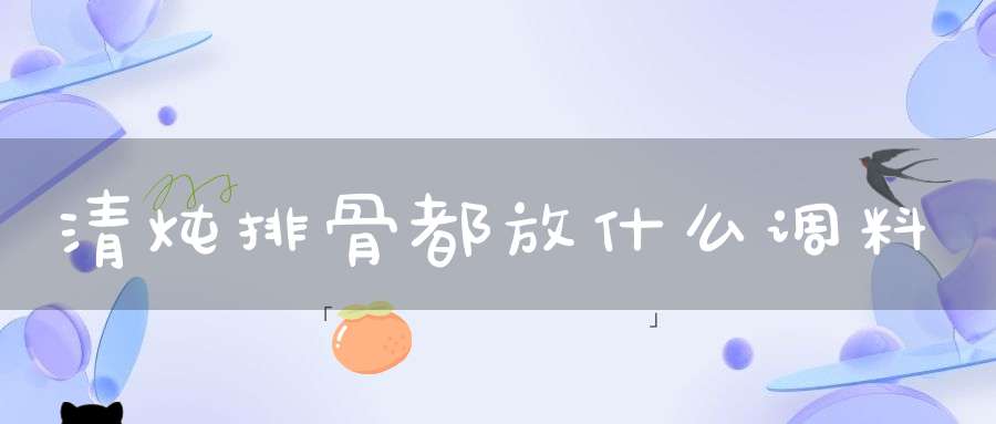 清炖排骨都放什么调料(炖排骨应该放些什么佐料?)