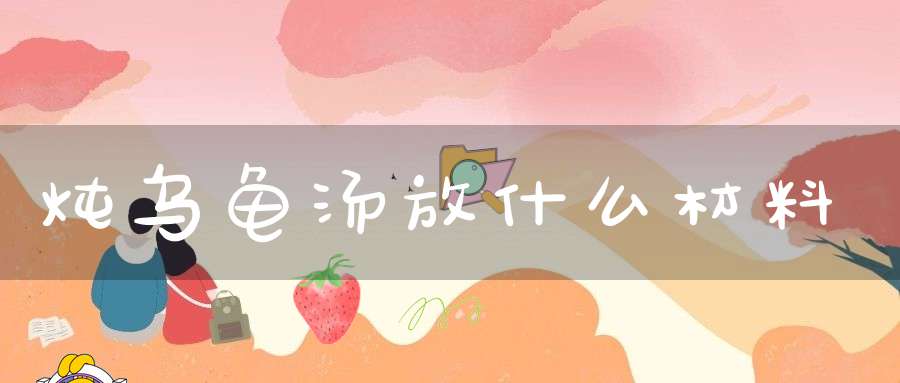 炖乌龟汤放什么材料(清炖乌龟汤要什么材料?)