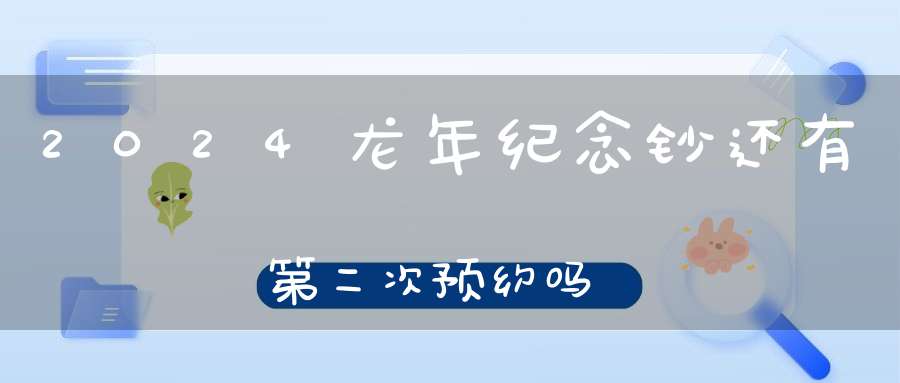 2024龙年纪念钞还有第二次预约吗(龙年纪念币上海预约时间及银行)