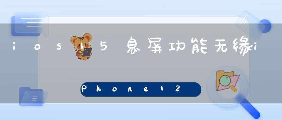 ios15息屏功能无缘iPhone12吗(ios15有息屏显示功能吗)