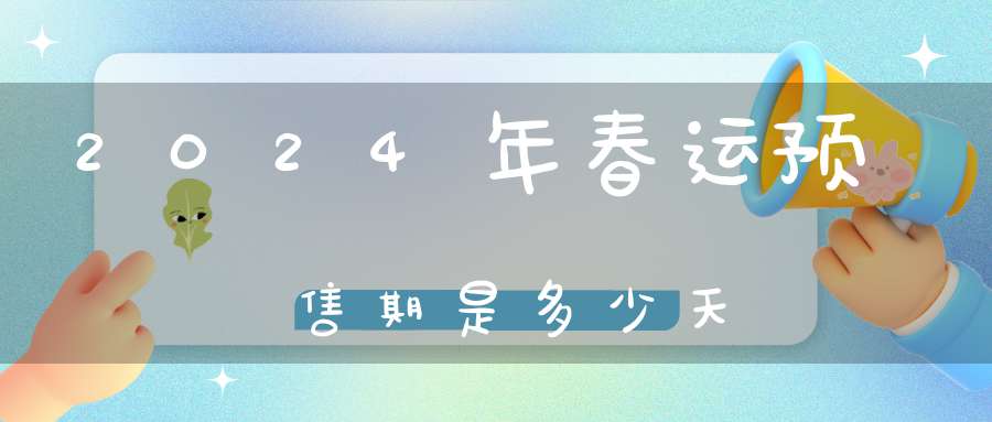 2024年春运预售期是多少天(春运时间指的什么时间啊)