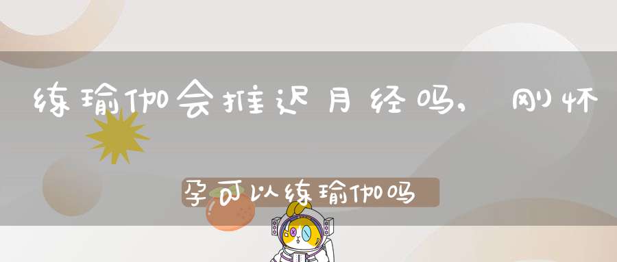 练瑜伽会推迟月经吗,刚怀孕可以练瑜伽吗