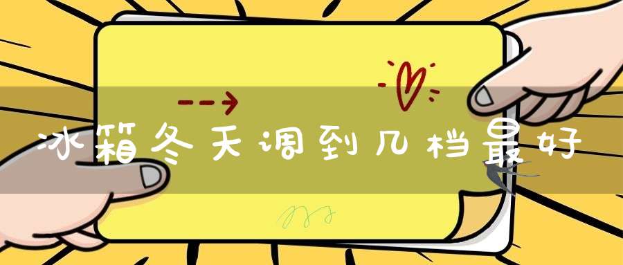 冰箱冬天调到几档最好(冬天冰箱调到几档最合适?冰箱的档位怎么调?)